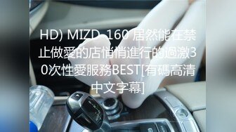 HD) MIZD-160 居然能在禁止做愛的店悄悄進行的過激30次性愛服務BEST[有碼高清中文字幕]