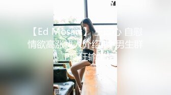 【Ed Mosaic】 王苡心 自慰情欲高涨找人介绍4个男生群P疯狂输出