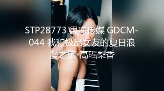 STP28773 果冻传媒 GDCM-044 我和极品女友的夏日浪漫之旅-高瑶梨香