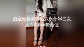 浴室无套激情后入永州嫩白女人 13秒手势验证