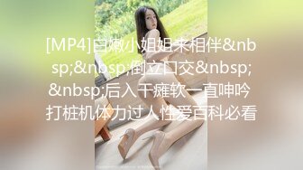 [MP4]白嫩小姐姐来相伴&nbsp;&nbsp;倒立口交&nbsp;&nbsp;后入干瘫软一直呻吟 打桩机体力过人性爱百科必看