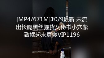 [MP4/671M]10/9最新 未流出长腿黑丝骚货女秘书小穴紧致操起来真爽VIP1196