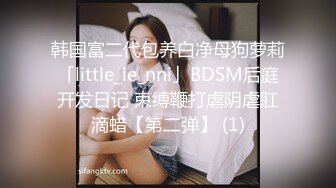 韩国富二代包养白净母狗萝莉「little_le_nni」BDSM后庭开发日记 束缚鞭打虐阴虐肛滴蜡【第二弹】 (1)