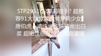 STP29516 ?萝莉猎手? 超推荐91大神专攻貌美萝莉少女▌唐伯虎 ▌清纯学生妹被肏出白浆 超嫩性感白虎穴 顶宫灌精先撸为敬