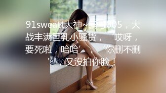 91sweatt大神~编号005，大战丰满巨乳小骚货，‘哎呀，要死啦，哈哈’，‘你删不删’，又没拍你脸！