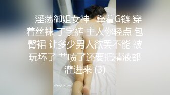 ✨淫荡御姐女神✨牵着G链 穿着丝袜 丁字裤 主人你轻点 包臀裙 让多少男人欲罢不能 被玩坏了 艹喷了还要把精液都灌进来 (3)