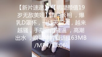 【新片速遞】 【明星颜值19岁无敌美妞】清纯长相 ，爆乳D罩杯，一线天粉穴，越来越骚，手指磨蹭骚逼 ，高潮出水 ，浪叫呻吟骚话[163MB/MP4/13:06]