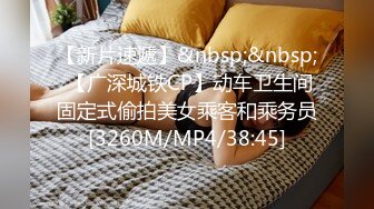 【新片速遞】&nbsp;&nbsp; 【广深城铁CP】动车卫生间固定式偷拍美女乘客和乘务员[3260M/MP4/38:45]