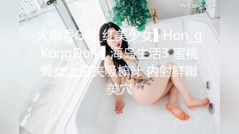 火爆香G网_红美少女▌Hon_gKongDoll ▌海岛生活3 蜜桃臀女上位夹吸榨汁 内射鲜嫩美穴