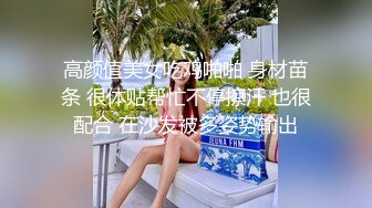 高颜值美女吃鸡啪啪 身材苗条 很体贴帮忙不停擦汗 也很配合 在沙发被多姿势输出