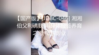 【国产版】[JDBC-046] 湘湘 伯父利诱我 用身体报答养育之恩 精东影业