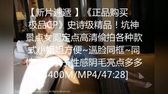 【新片速遞 】《正品购买☀️极品CP》史诗级精品！坑神景点女厕定点高清偸拍各种款式小姐姐方便~逼脸同框~同性恋假小子性感阴毛亮点多多[3400M/MP4/47:28]