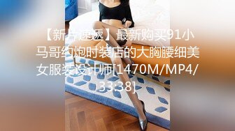 【新片速遞】最新购买91小马哥约炮时装店的大胸腰细美女服装设计师[1470M/MP4/33:38]