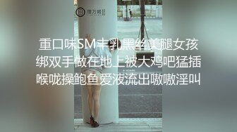 重口味SM丰乳黑丝美腿女孩绑双手做在地上被大鸡吧猛插喉咙操鲍鱼爱液流出嗷嗷淫叫