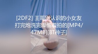 [2DF2] 王哥刚认识的小女友打完炮洗完澡偷着拍的[MP4/47MB][BT种子]