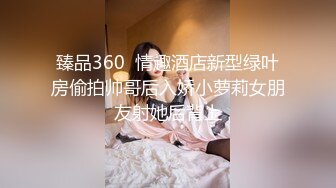 臻品360  情趣酒店新型绿叶房偷拍帅哥后入娇小萝莉女朋友射她后背上