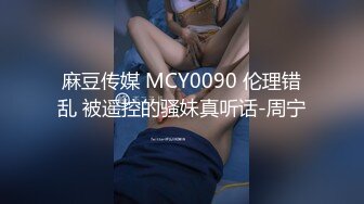 麻豆传媒 MCY0090 伦理错乱 被遥控的骚妹真听话-周宁