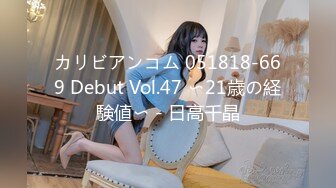 カリビアンコム 051818-669 Debut Vol.47 〜21歳の経験値〜 - 日高千晶