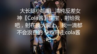 ✿大长腿小姐姐✿清纯反差女神〖Cola酱〗宝宝，射给我吧，射在我大胸上，我一滴都不会浪费的 快点带走cola酱吧