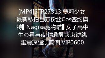 [MP4]STP27313 萝莉少女 最新私拍百万粉丝Cos签约模特▌Nagisa魔物喵▌女子高中生の昼与夜 情趣乳夹束缚跳蛋震逼强制高潮 VIP0600