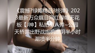 《震撼?绿帽精品?核弹》2023最新万众瞩目网红绿帽天花板【J神】私拍第八弹~公园天桥露出野战炮机虐阴半小时潮喷半分钟