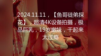 2024.11.11，【鱼哥徒弟探花】，超清4K设备拍摄，极品巨乳，19岁嫩妹，干起来太过瘾