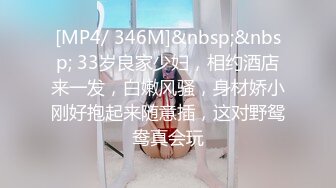 [MP4/ 346M]&nbsp;&nbsp; 33岁良家少妇，相约酒店来一发，白嫩风骚，身材娇小刚好抱起来随意插，这对野鸳鸯真会玩