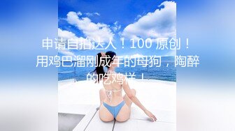 申请自拍达人！100 原创！用鸡巴溜刚成年的母狗，陶醉的吃鸡样！