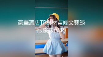 豪華酒店TP身材苗條文藝範眼鏡妹(VIP)