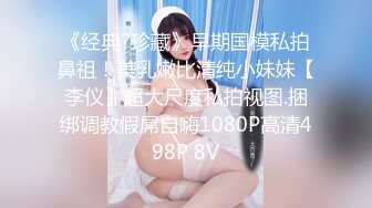 《经典?珍藏》早期国模私拍鼻祖！美乳嫩比清纯小妹妹【李仪】超大尺度私拍视图.捆绑调教假屌自嗨1080P高清498P 8V