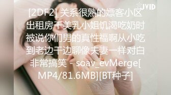 [2DF2] 关系很熟的嫖客小区出租房干美乳小姐饥渴吃奶时被说你们男的真性福啊从小吃到老边干边聊像夫妻一样对白非常搞笑 - soav_evMerge[MP4/81.6MB][BT种子]