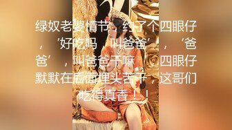 绿奴老婆情节，约了个四眼仔，‘好吃吗，叫爸爸’，‘爸爸’，叫爸爸干嘛‘，四眼仔默默在后面埋头苦干，这哥们吃得真香！！