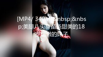 [MP4/ 340M]&nbsp;&nbsp;美腿八头身苗条甜美的18岁超嫩的妹子