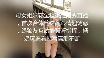 母女姐妹花全程露脸大秀直播，首次合体丝袜高跟情趣诱惑，跟狼友互动撩骚听指挥，揉奶玩逼看特写高潮不断