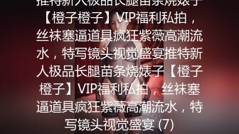 推特新人极品长腿苗条烧婊子【橙子橙子】VIP福利私拍，丝袜塞逼道具疯狂紫薇高潮流水，特写镜头视觉盛宴推特新人极品长腿苗条烧婊子【橙子橙子】VIP福利私拍，丝袜塞逼道具疯狂紫薇高潮流水，特写镜头视觉盛宴 (7)