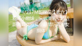 [MP4/217MB]探花【老六】粉嫩小嫩妹，尖椒美乳，超近距离口交欣赏，尽情玩弄少女胴体