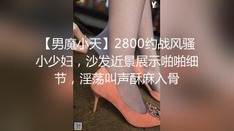 【男魔小天】2800约战风骚小少妇，沙发近景展示啪啪细节，淫荡叫声酥麻入骨