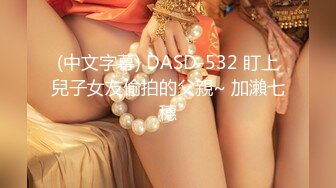 (中文字幕) DASD-532 盯上兒子女友偷拍的父親~ 加瀨七穗