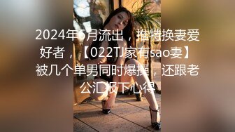 2024年6月流出，推特换妻爱好者，【022TJ家有sao妻】被几个单男同时爆操，还跟老公汇报下心得