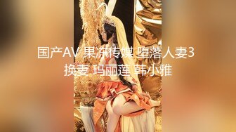 国产AV 果冻传媒 堕落人妻3 换妻 玛丽莲 韩小雅