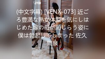 (中文字幕) [VENX-073] 近ごろ豊満な熟女体型を気にしはじめた嫁の母が恥じらう姿に僕は勃起してしまった 佐久間泉