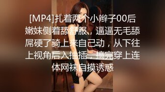 [MP4]扎着两个小辫子00后嫩妹侧着舔舒服，逼逼无毛舔屌硬了骑上来自己动，从下往上视角后入抽插，搞完穿上连体网袜自摸诱惑