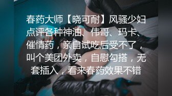 春药大师【晓可耐】风骚少妇点评各种神油、伟哥、玛卡、催情药，亲自试吃后受不了，叫个美团外卖，自慰勾搭，无套插入，看来春药效果不错