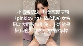 ✨小清新萌妹✨甜美可爱萝莉〖pinkloving〗情趣蜘蛛女侠扭动大屁股勾引我，下场就是被我的大肉棒无情抽插爆操