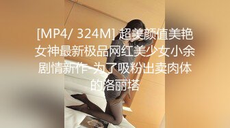 [MP4/ 324M] 超美颜值美艳女神最新极品网红美少女小余剧情新作-为了吸粉出卖肉体的洛丽塔