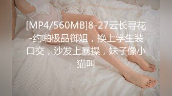 [MP4/560MB]8-27云长寻花-约啪极品御姐，换上学生装口交，沙发上暴操，妹子像小猫叫