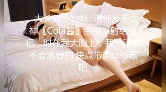 ✿大长腿小姐姐✿清纯反差女神〖Cola酱〗宝宝，射给我吧，射在我大胸上，我一滴都不会浪费的 快点带走cola酱吧