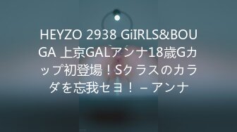 HEYZO 2938 GiIRLS&BOUGA 上京GALアンナ18歳Gカップ初登場！Sクラスのカラダを忘我セヨ！ – アンナ