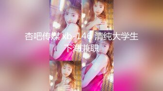 杏吧传媒 xb-146 清纯大学生下海兼职