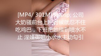 [MP4/ 301M]&nbsp; 公司大奶骚前台上班时候就忍不住吃鸡巴，下班把她操到喷水不止 淫娃御姐小水水主动勾引